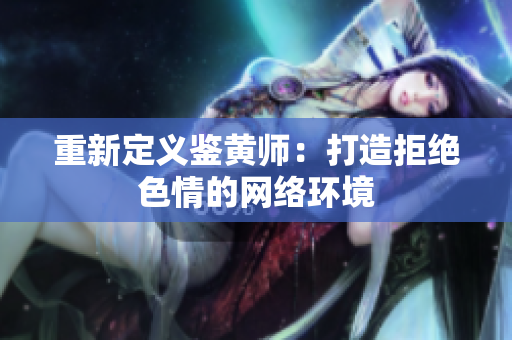 重新定义鉴黄师：打造拒绝色情的网络环境