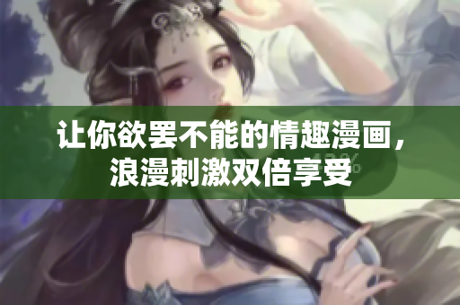 让你欲罢不能的情趣漫画，浪漫刺激双倍享受