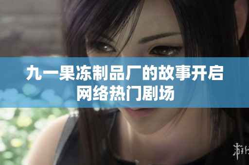 九一果冻制品厂的故事开启网络热门剧场