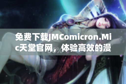 免费下载JMComicron.Mic天堂官网，体验高效的漫画阅读