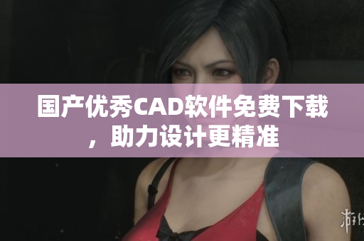 国产优秀CAD软件免费下载，助力设计更精准