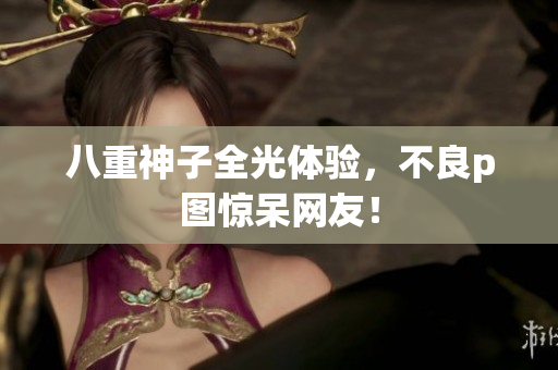 八重神子全光体验，不良p图惊呆网友！