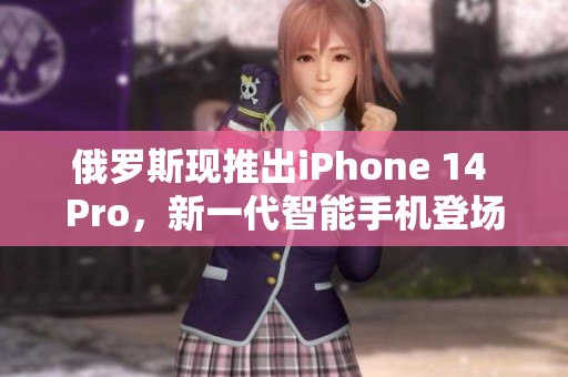 俄罗斯现推出iPhone 14 Pro，新一代智能手机登场