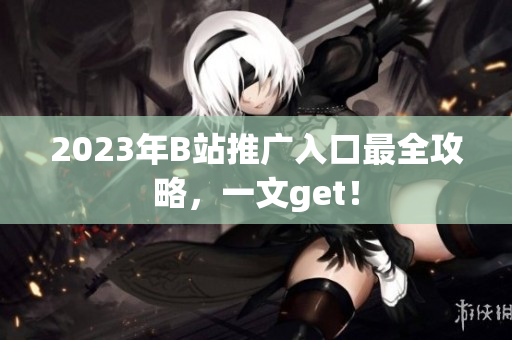 2023年B站推广入口最全攻略，一文get！