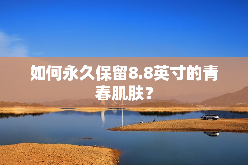 如何永久保留8.8英寸的青春肌肤？