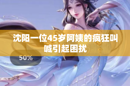 沈阳一位45岁阿姨的疯狂叫喊引起困扰