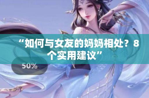 “如何与女友的妈妈相处？8个实用建议”