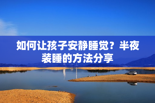 如何让孩子安静睡觉？半夜装睡的方法分享