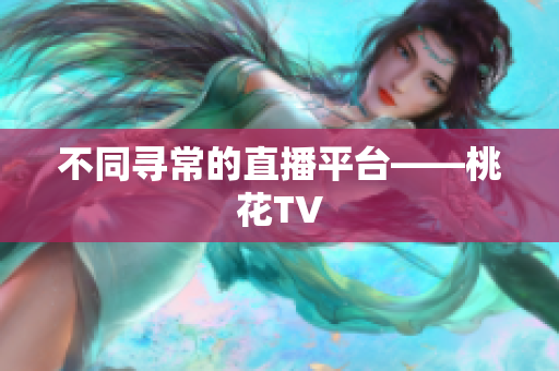 不同寻常的直播平台——桃花TV