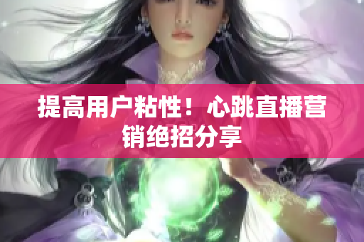 提高用户粘性！心跳直播营销绝招分享