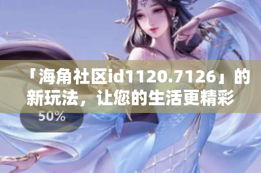 「海角社区id1120.7126」的新玩法，让您的生活更精彩！