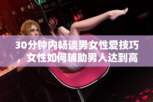 30分钟内畅谈男女性爱技巧，女性如何辅助男人达到高潮