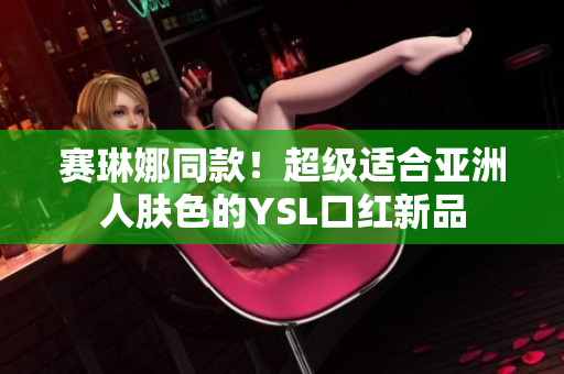 赛琳娜同款！超级适合亚洲人肤色的YSL口红新品