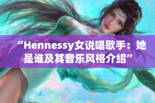 “Hennessy女说唱歌手：她是谁及其音乐风格介绍”
