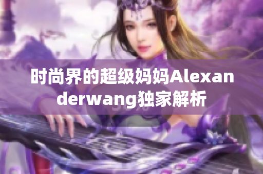 时尚界的超级妈妈Alexanderwang独家解析