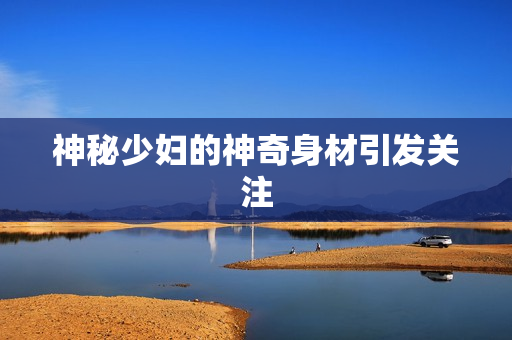 神秘少妇的神奇身材引发关注
