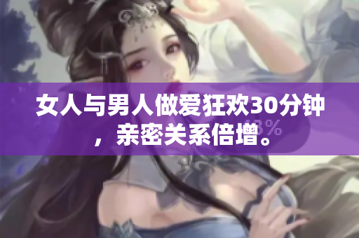 女人与男人做爱狂欢30分钟，亲密关系倍增。