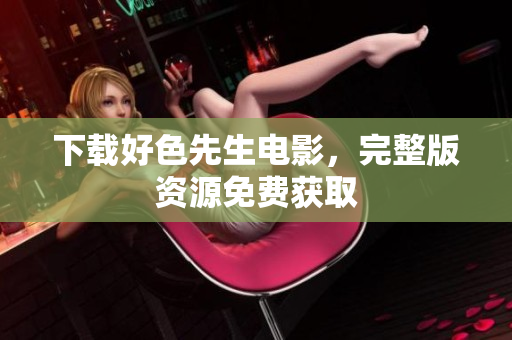 下载好色先生电影，完整版资源免费获取