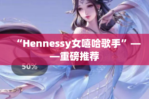 “Hennessy女嘻哈歌手”——重磅推荐