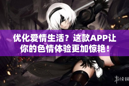 优化爱情生活？这款APP让你的色情体验更加惊艳！