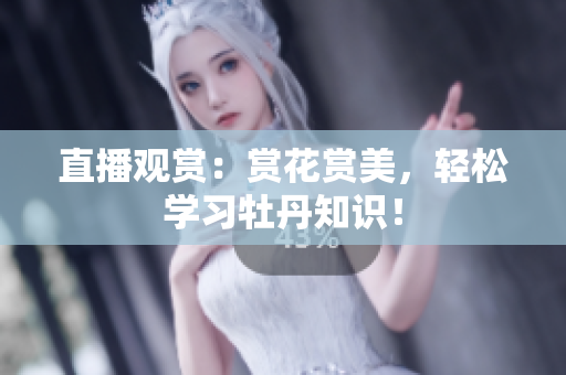 直播观赏：赏花赏美，轻松学习牡丹知识！