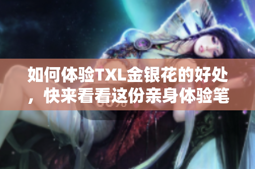如何体验TXL金银花的好处，快来看看这份亲身体验笔记！