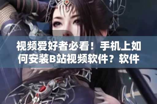 视频爱好者必看！手机上如何安装B站视频软件？软件下载教程分享