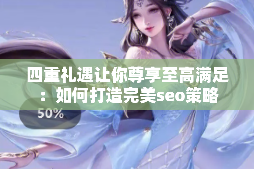 四重礼遇让你尊享至高满足：如何打造完美seo策略