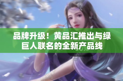 品牌升级！黄品汇推出与绿巨人联名的全新产品线
