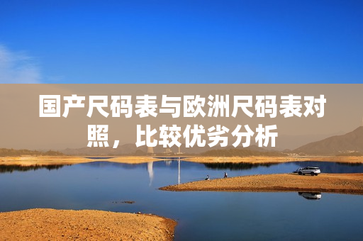 国产尺码表与欧洲尺码表对照，比较优劣分析