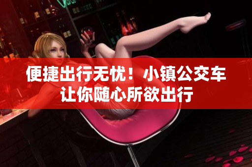 便捷出行无忧！小镇公交车让你随心所欲出行