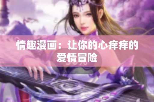 情趣漫画：让你的心痒痒的爱情冒险