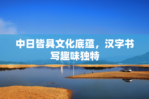 中日皆具文化底蕴，汉字书写趣味独特