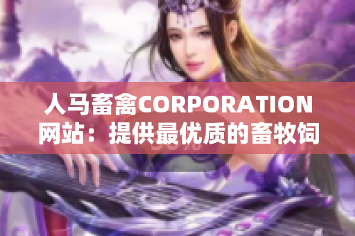 人马畜禽CORPORATION网站：提供最优质的畜牧饲料和服务！