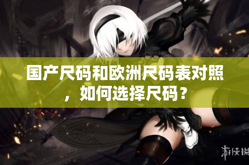 国产尺码和欧洲尺码表对照，如何选择尺码？