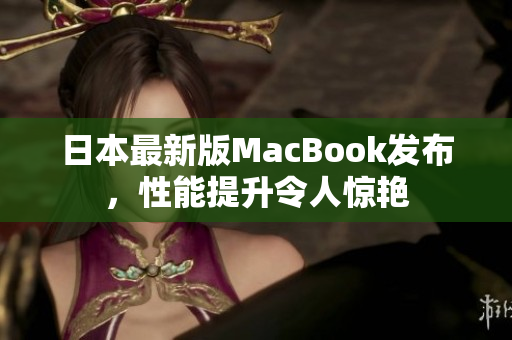 日本最新版MacBook发布，性能提升令人惊艳