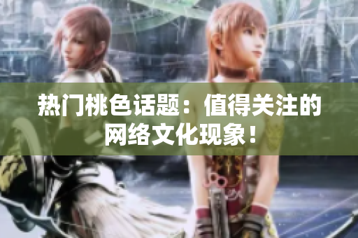 热门桃色话题：值得关注的网络文化现象！