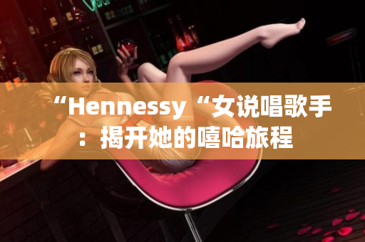 “Hennessy“女说唱歌手：揭开她的嘻哈旅程