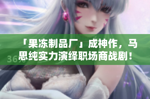 「果冻制品厂」成神作，马思纯实力演绎职场商战剧！