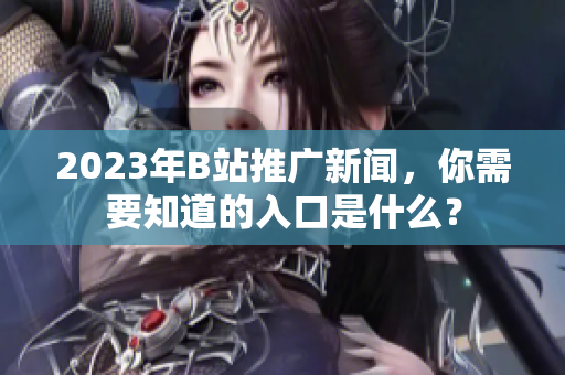 2023年B站推广新闻，你需要知道的入口是什么？