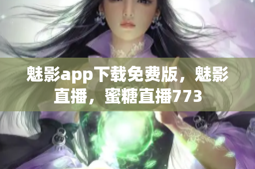 魅影app下载免费版，魅影直播，蜜糖直播773