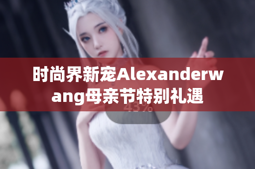 时尚界新宠Alexanderwang母亲节特别礼遇