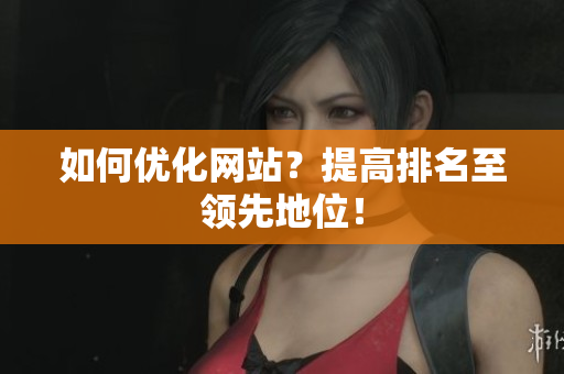 如何优化网站？提高排名至领先地位！