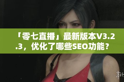 「零七直播」最新版本V3.2.3，优化了哪些SEO功能？