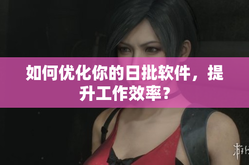 如何优化你的日批软件，提升工作效率？