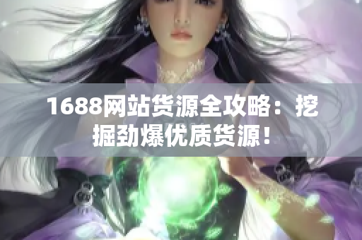 1688网站货源全攻略：挖掘劲爆优质货源！
