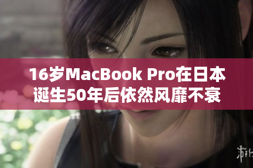 16岁MacBook Pro在日本诞生50年后依然风靡不衰