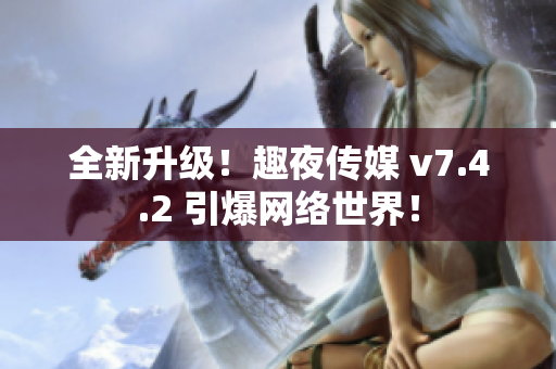 全新升级！趣夜传媒 v7.4.2 引爆网络世界！