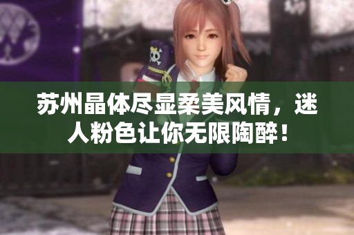 苏州晶体尽显柔美风情，迷人粉色让你无限陶醉！