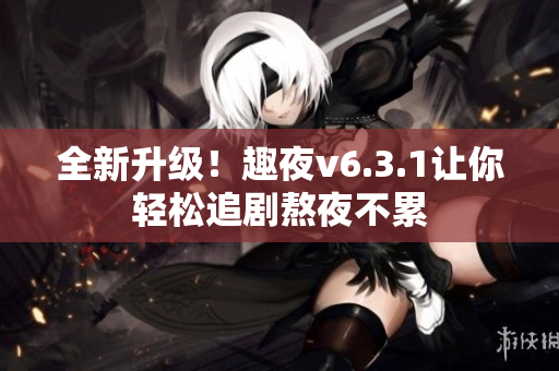 全新升级！趣夜v6.3.1让你轻松追剧熬夜不累